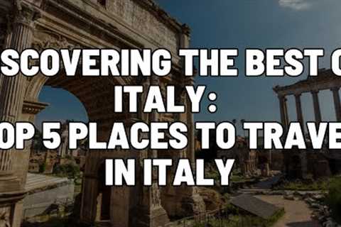 Discovering the Best of Italy: Top 5 Places to Travel in Italy