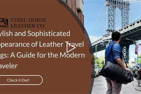Stylish and Sophisticated Appearance of Leather Travel Bags: A Guide for the Modern Traveler